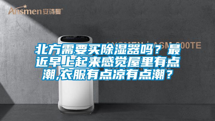 北方需要買除濕器嗎？最近早上起來感覺屋里有點(diǎn)潮,衣服有點(diǎn)涼有點(diǎn)潮？
