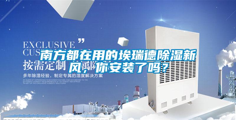 南方都在用的埃瑞德除濕新風(fēng)，你安裝了嗎？