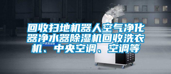 回收掃地機器人空氣凈化器凈水器除濕機回收洗衣機、中央空調(diào)、空調(diào)等