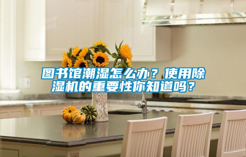 圖書館潮濕怎么辦？使用除濕機(jī)的重要性你知道嗎？