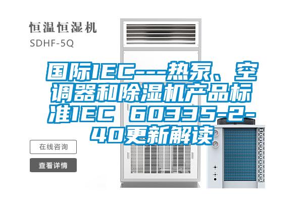國(guó)際IEC---熱泵、空調(diào)器和除濕機(jī)產(chǎn)品標(biāo)準(zhǔn)IEC 60335-2-40更新解讀