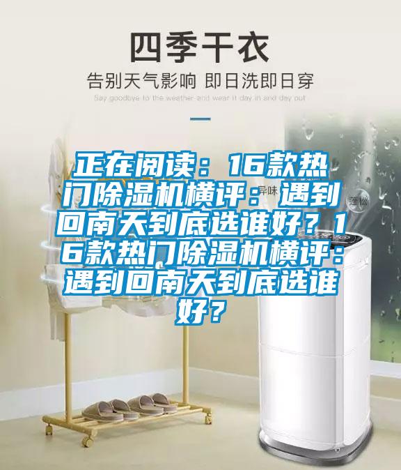 正在閱讀：16款熱門除濕機(jī)橫評(píng)：遇到回南天到底選誰(shuí)好？16款熱門除濕機(jī)橫評(píng)：遇到回南天到底選誰(shuí)好？