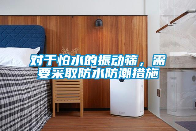 對于怕水的振動篩，需要采取防水防潮措施