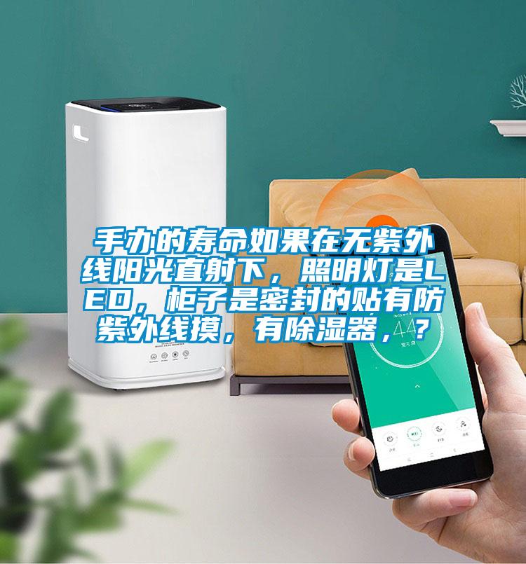 手辦的壽命如果在無(wú)紫外線陽(yáng)光直射下，照明燈是LED，柜子是密封的貼有防紫外線摸，有除濕器，？