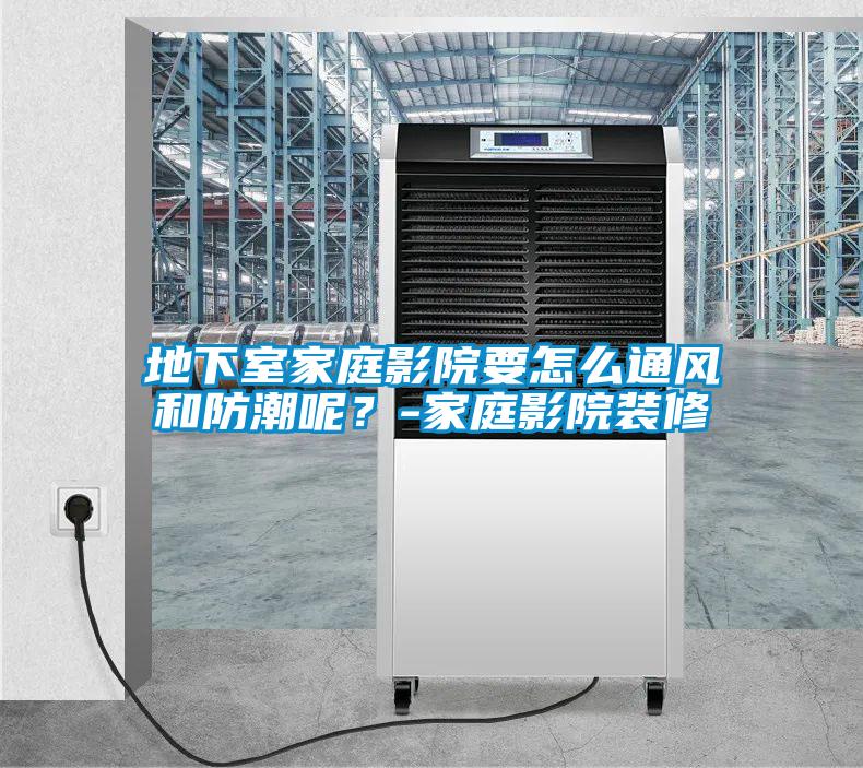 地下室家庭影院要怎么通風(fēng)和防潮呢？-家庭影院裝修