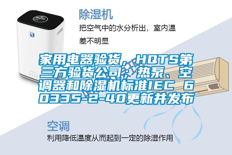 家用電器驗(yàn)貨，HQTS第三方驗(yàn)貨公司；熱泵、空調(diào)器和除濕機(jī)標(biāo)準(zhǔn)IEC 60335-2-40更新并發(fā)布