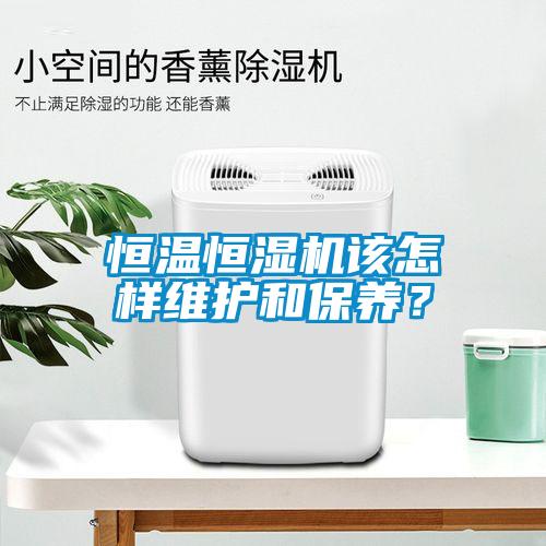 恒溫恒濕機該怎樣維護和保養(yǎng)？