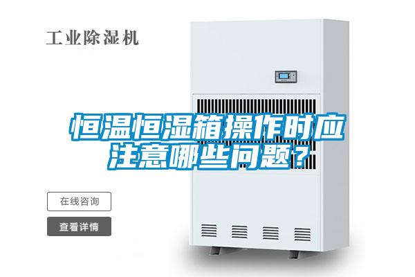 恒溫恒濕箱操作時應(yīng)注意哪些問題？