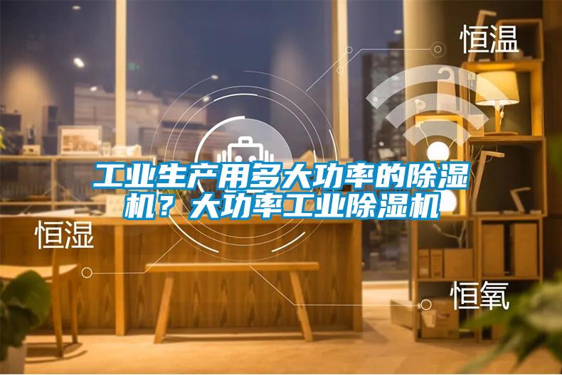 工業(yè)生產(chǎn)用多大功率的除濕機(jī)？大功率工業(yè)除濕機(jī)