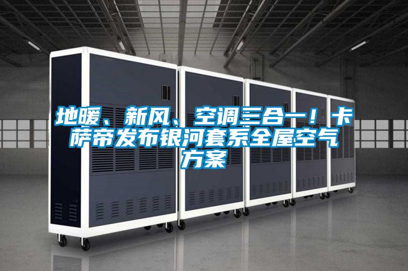 地暖、新風(fēng)、空調(diào)三合一！卡薩帝發(fā)布銀河套系全屋空氣方案