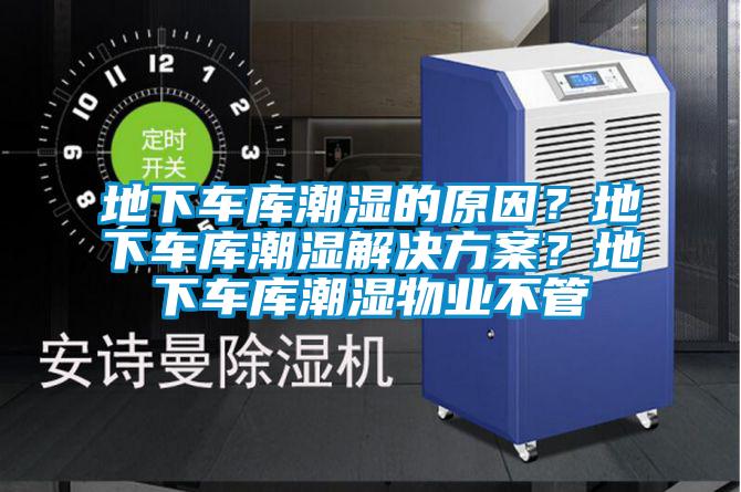 地下車庫潮濕的原因？地下車庫潮濕解決方案？地下車庫潮濕物業(yè)不管