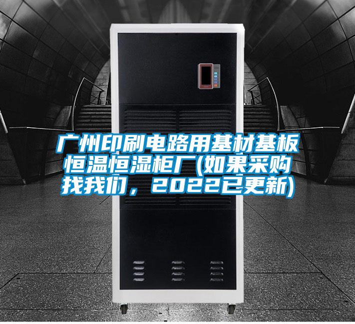 廣州印刷電路用基材基板恒溫恒濕柜廠(chǎng)(如果采購(gòu)找我們，2022已更新)