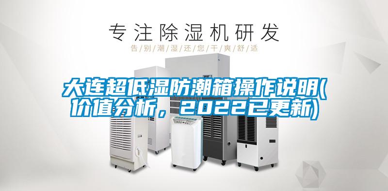 大連超低濕防潮箱操作說明(價(jià)值分析，2022已更新)
