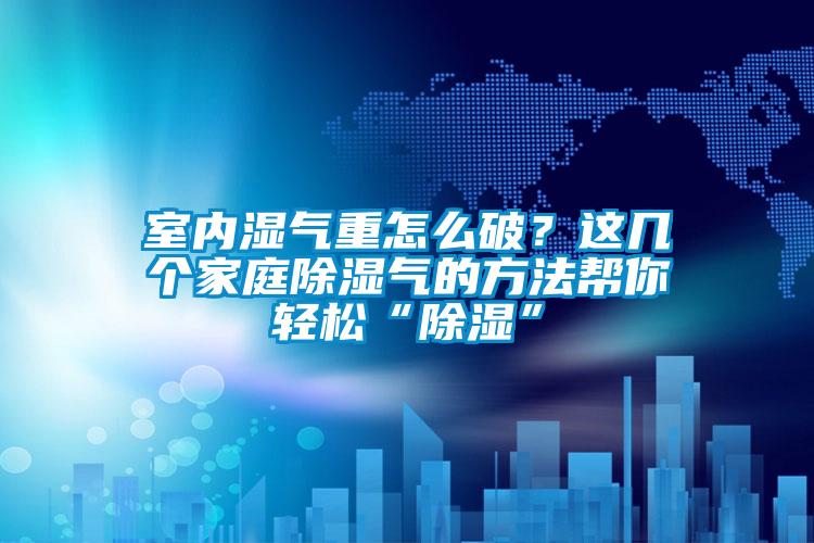 室內(nèi)濕氣重怎么破？這幾個(gè)家庭除濕氣的方法幫你輕松“除濕”