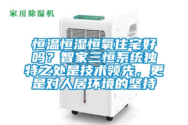 恒溫恒濕恒氧住宅好嗎？智家三恒系統(tǒng)獨特之處是技術領先，更是對人居環(huán)境的堅持