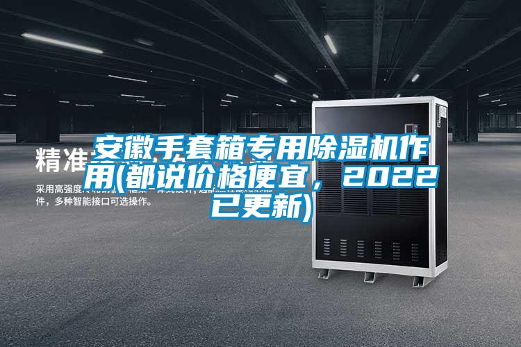 安徽手套箱專用除濕機(jī)作用(都說價(jià)格便宜，2022已更新)