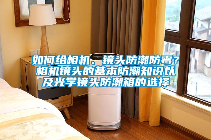 如何給相機(jī)、鏡頭防潮防霉？相機(jī)鏡頭的基本防潮知識(shí)以及光學(xué)鏡頭防潮箱的選擇