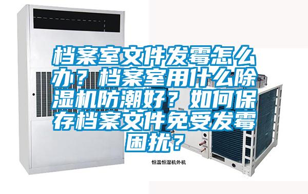 檔案室文件發(fā)霉怎么辦？檔案室用什么除濕機(jī)防潮好？如何保存檔案文件免受發(fā)霉困擾？