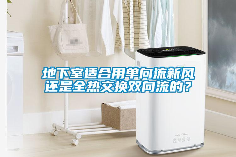 地下室適合用單向流新風(fēng)還是全熱交換雙向流的？