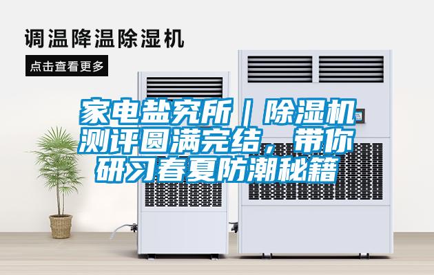 家電鹽究所｜除濕機測評圓滿完結(jié)，帶你研習(xí)春夏防潮秘籍
