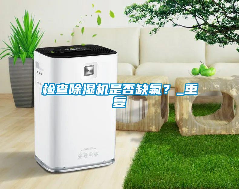 檢查除濕機是否缺氟？_重復(fù)