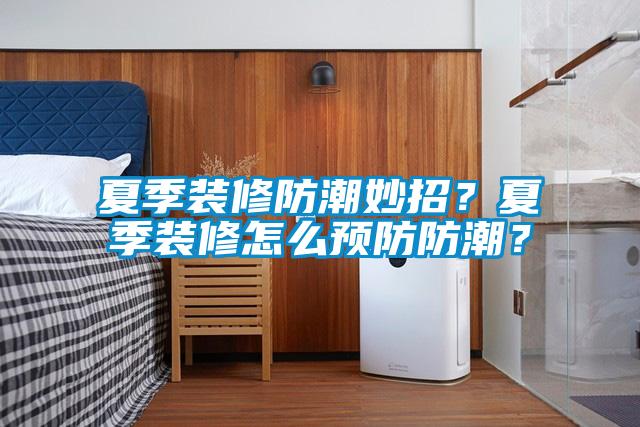 夏季裝修防潮妙招？夏季裝修怎么預(yù)防防潮？