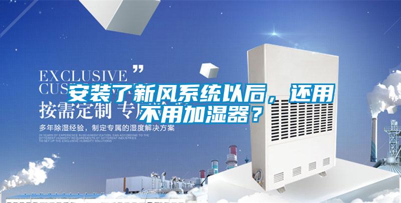 安裝了新風(fēng)系統(tǒng)以后，還用不用加濕器？
