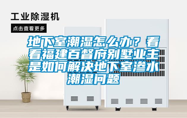地下室潮濕怎么辦？看看福建百督府別墅業(yè)主是如何解決地下室滲水潮濕問題
