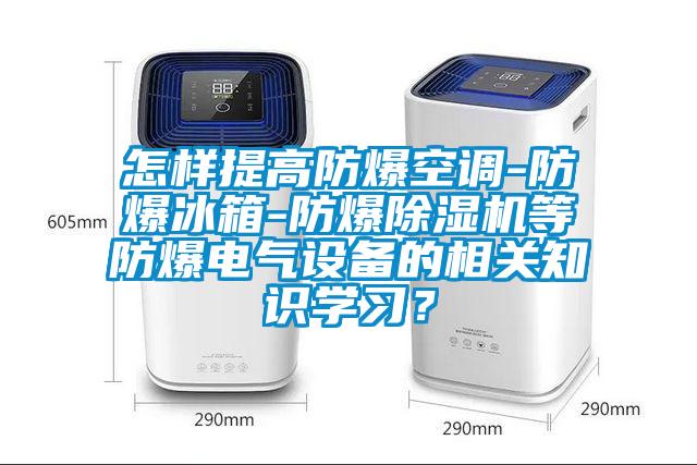 怎樣提高防爆空調(diào)-防爆冰箱-防爆除濕機(jī)等防爆電氣設(shè)備的相關(guān)知識學(xué)習(xí)？
