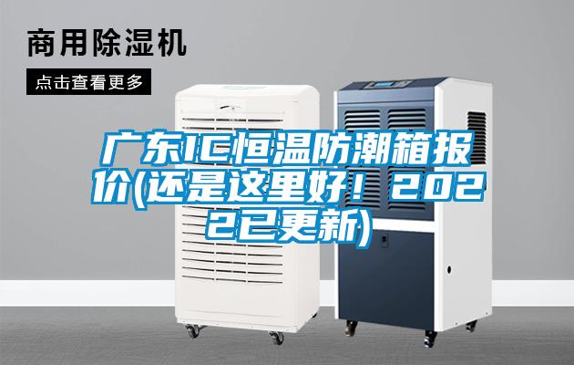 廣東IC恒溫防潮箱報價(還是這里好！2022已更新)