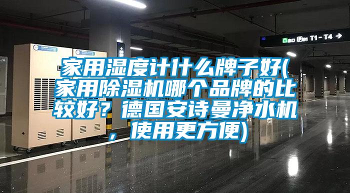 家用濕度計(jì)什么牌子好(家用除濕機(jī)哪個(gè)品牌的比較好？德國安詩曼凈水機(jī)，使用更方便)