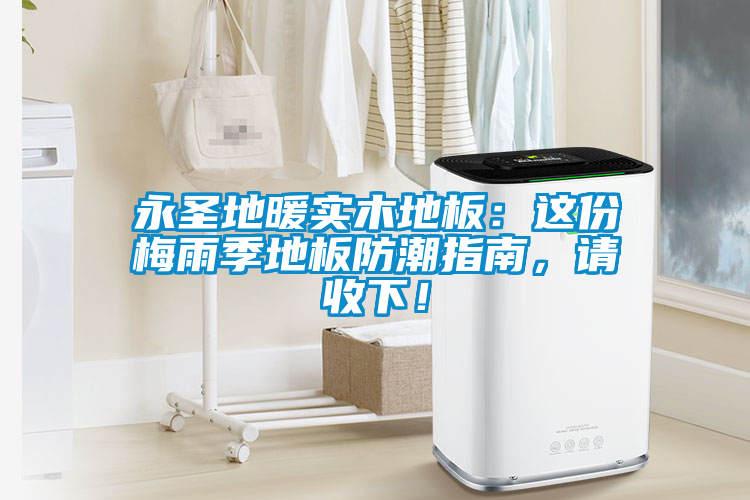 永圣地暖實(shí)木地板：這份梅雨季地板防潮指南，請(qǐng)收下！