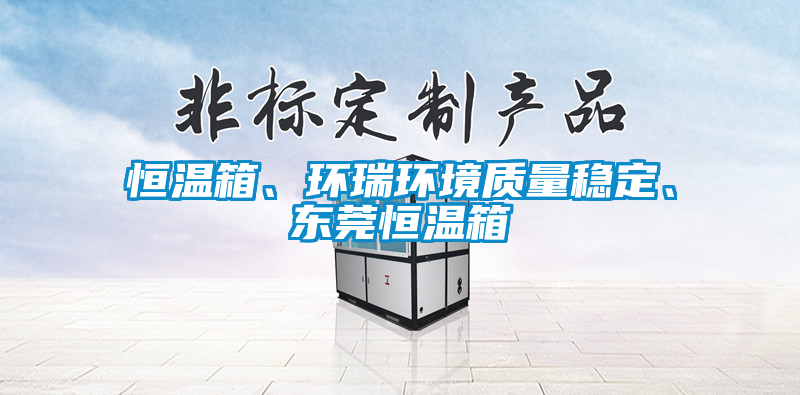 恒溫箱、環(huán)瑞環(huán)境質(zhì)量穩(wěn)定、東莞恒溫箱