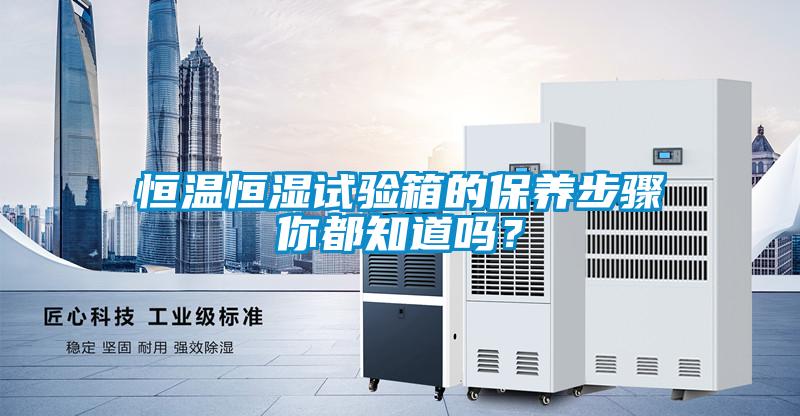 恒溫恒濕試驗(yàn)箱的保養(yǎng)步驟你都知道嗎？