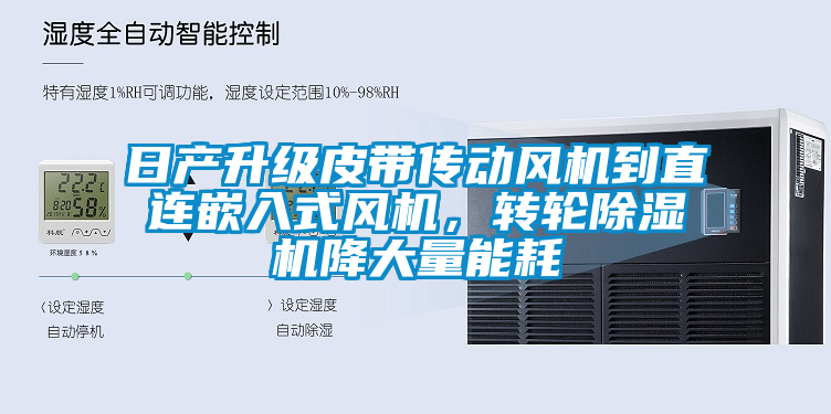 日產(chǎn)升級皮帶傳動風機到直連嵌入式風機，轉輪除濕機降大量能耗