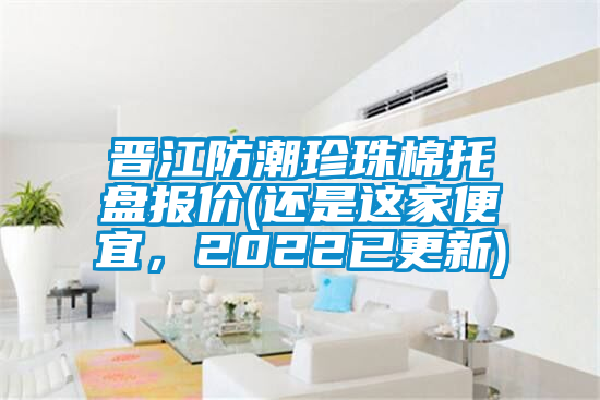 晉江防潮珍珠棉托盤報價(還是這家便宜，2022已更新)