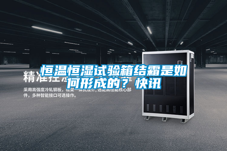 恒溫恒濕試驗箱結(jié)霜是如何形成的？快訊