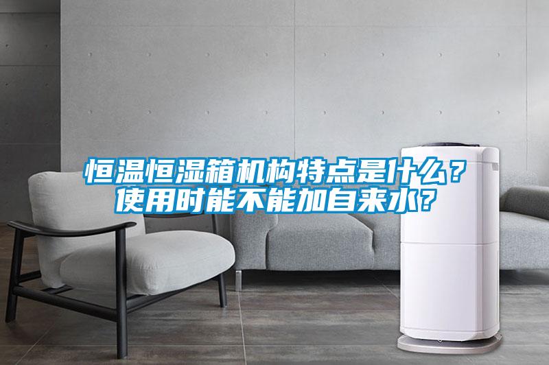 恒溫恒濕箱機(jī)構(gòu)特點(diǎn)是什么？使用時(shí)能不能加自來水？