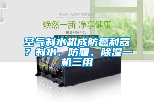 空氣制水機(jī)成防癌利器？制水、防霾、除濕一機(jī)三用