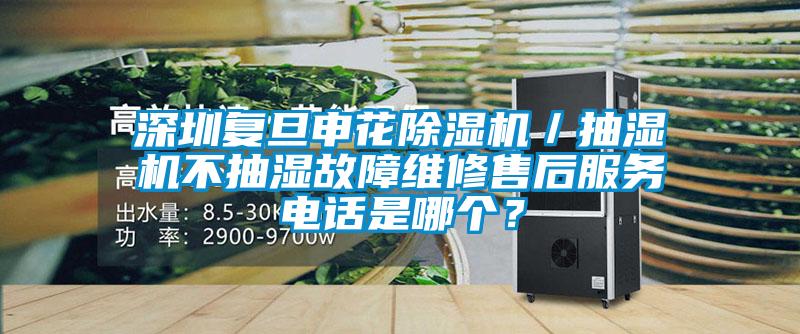 深圳復旦申花除濕機／抽濕機不抽濕故障維修售后服務電話是哪個？