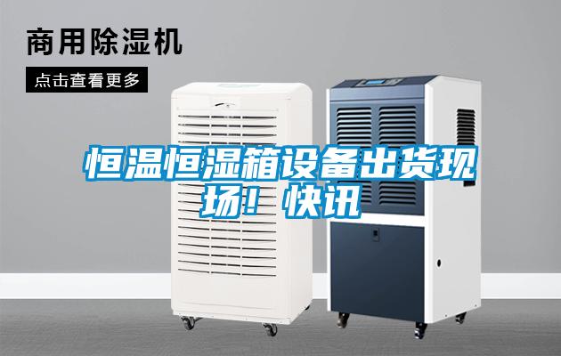 恒溫恒濕箱設(shè)備出貨現(xiàn)場(chǎng)！快訊