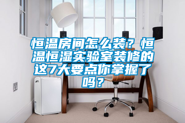 恒溫房間怎么裝？恒溫恒濕實驗室裝修的這7大要點你掌握了嗎？