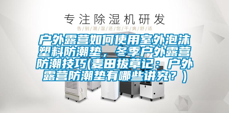 戶外露營如何使用室外泡沫塑料防潮墊，冬季戶外露營防潮技巧(麥田拔草記：戶外露營防潮墊有哪些講究？)