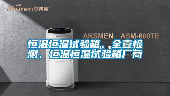 恒溫恒濕試驗(yàn)箱、全壹檢測(cè)、恒溫恒濕試驗(yàn)箱廠商