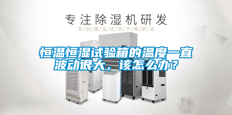 恒溫恒濕試驗箱的溫度一直波動很大，該怎么辦？
