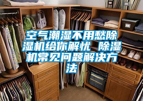 空氣潮濕不用愁除濕機(jī)給你解憂 除濕機(jī)常見問(wèn)題解決方法
