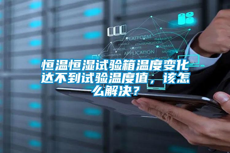 恒溫恒濕試驗箱溫度變化達不到試驗溫度值，該怎么解決？