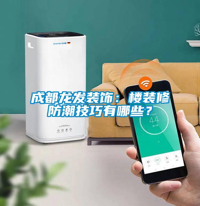 成都龍發(fā)裝飾：樓裝修防潮技巧有哪些？