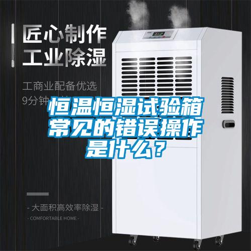 恒溫恒濕試驗(yàn)箱常見(jiàn)的錯(cuò)誤操作是什么？