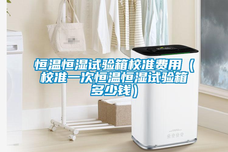恒溫恒濕試驗箱校準(zhǔn)費用（校準(zhǔn)一次恒溫恒濕試驗箱多少錢）